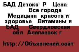 БАД Детокс -Р › Цена ­ 1 167 - Все города Медицина, красота и здоровье » Витамины и БАД   . Свердловская обл.,Алапаевск г.